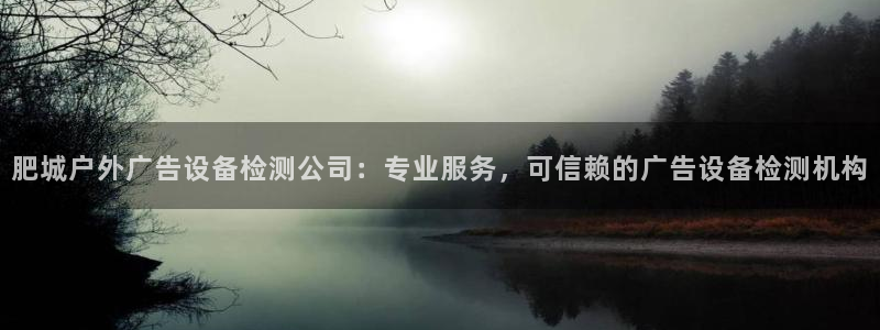 杏宇平台代理怎么样赚钱：肥城户外广告设备检测公司：专业服务，可信赖的广告设备检测机构