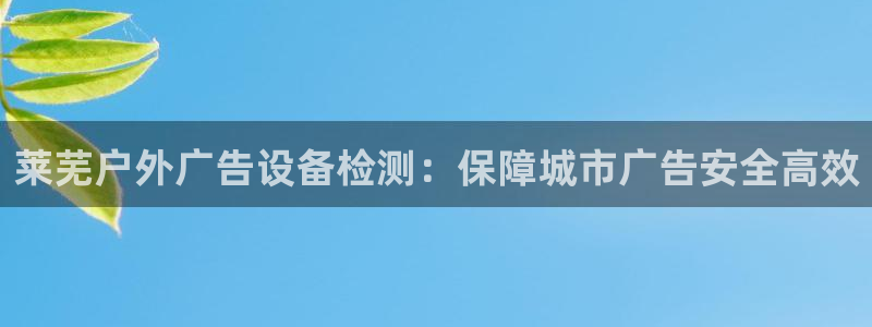 杏宇平台招商电话号码：莱芜户外广告设备检测：保障城市广告安全高效